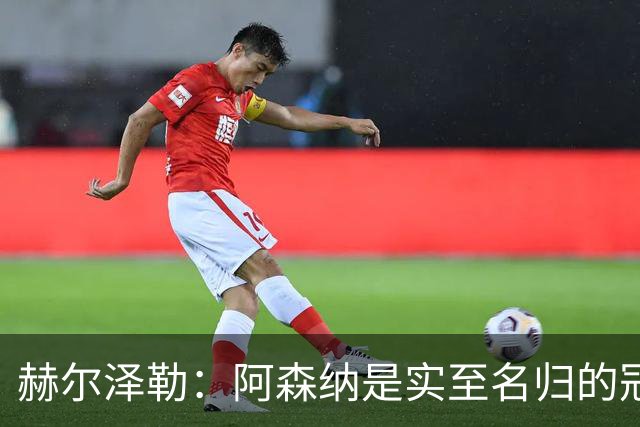 赫尔泽勒：阿森纳是实至名归的冠军，他们可能有英格兰最强阵容